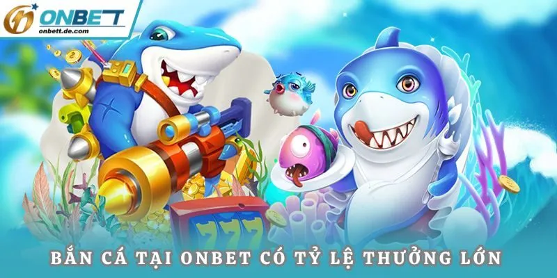 Bắn cá tại Onbet có tỷ lệ thưởng lớn, linh hoạt