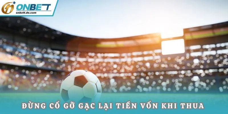 Đừng cố gỡ gạc lại tiền vốn khi thua