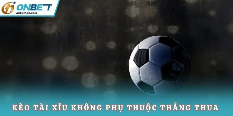 Kèo tài xỉu (Over/Under) không phụ thuộc thắng thua