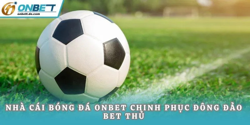 Nhà cái bóng đá ONBET chinh phục đông đảo bet thủ